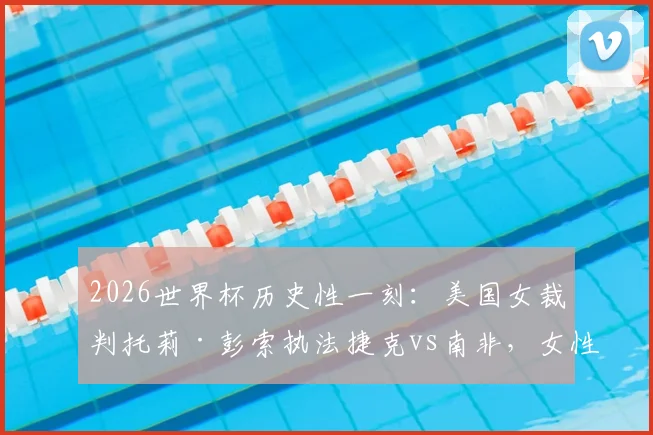 2026世界杯历史性一刻：美国女裁判托莉·彭索执法捷克vs南非，女性裁判执法特点与生涯履历全解析