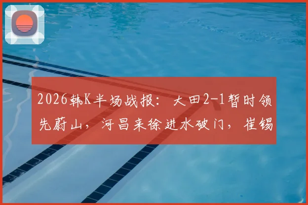2026韩K半场战报：大田2-1暂时领先蔚山，河昌来徐进水破门，崔锡铉扳回一城