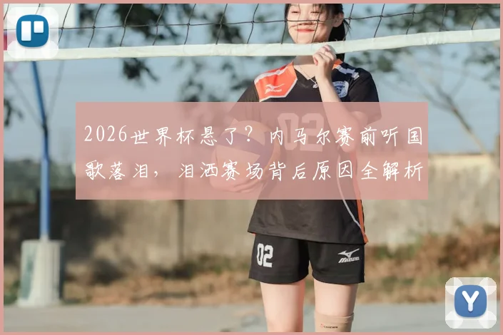 2026世界杯悬了？内马尔赛前听国歌落泪，泪洒赛场背后原因全解析，附巴西队最新入选预测