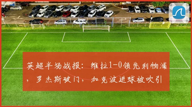 英超半场战报:维拉1-0领先利物浦,罗杰斯破门,加克波进球被吹引争议,附全场技术统计与集锦回放