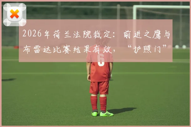 2026年荷兰法院裁定：前进之鹰与布雷达比赛结果有效，“护照门”风波尘埃落定