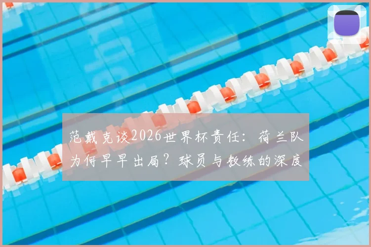 范戴克谈2026世界杯责任:荷兰队为何早早出局?球员与教练的深度反思与球迷评论一览