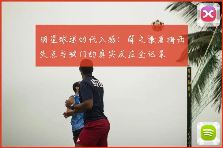 明星球迷的代入感：薛之谦看梅西失点与破门的真实反应全记录