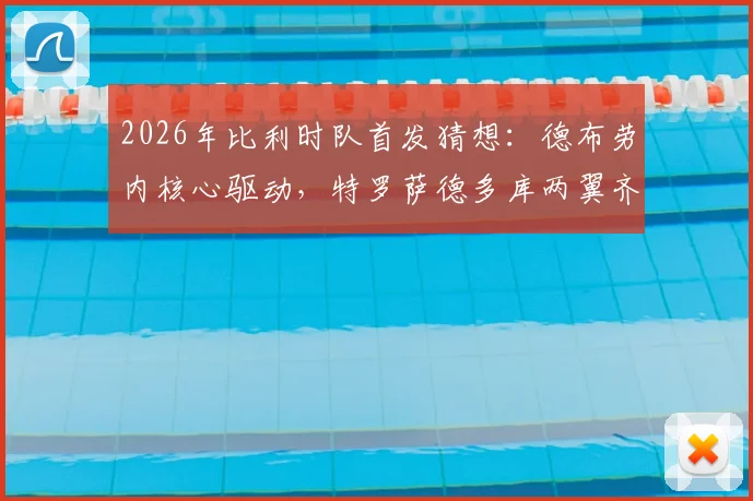 2026年比利时队首发猜想：德布劳内核心驱动，特罗萨德多库两翼齐飞战术解析