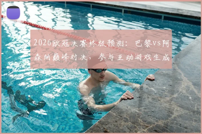 2026欧冠决赛终极预测：巴黎vs阿森纳巅峰对决，参与互动游戏生成你的专属夺冠剧本！