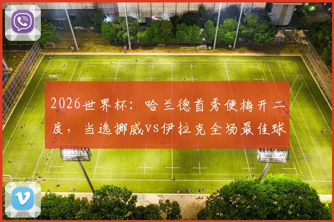 2026世界杯:哈兰德首秀便梅开二度,当选挪威vs伊拉克全场最佳球员,挪威妖星引爆期待