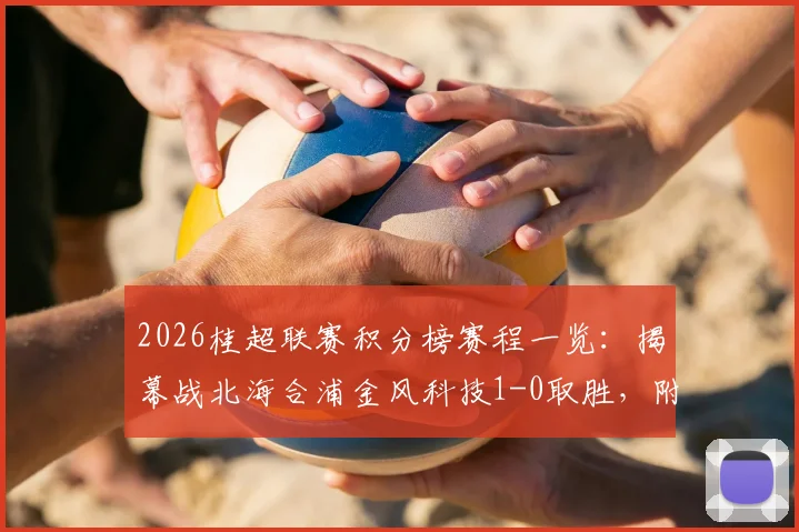 2026桂超联赛积分榜赛程一览：揭幕战北海合浦金风科技1-0取胜，附参赛球队名单及直播渠道