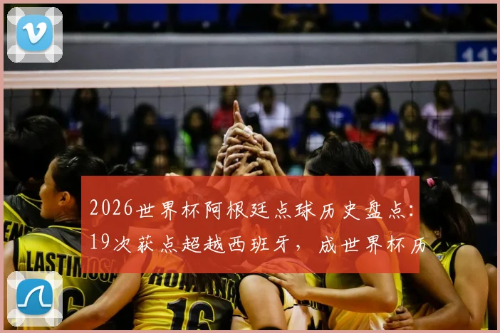 2026世界杯阿根廷点球历史盘点：19次获点超越西班牙，成世界杯历史获点最多球队统计