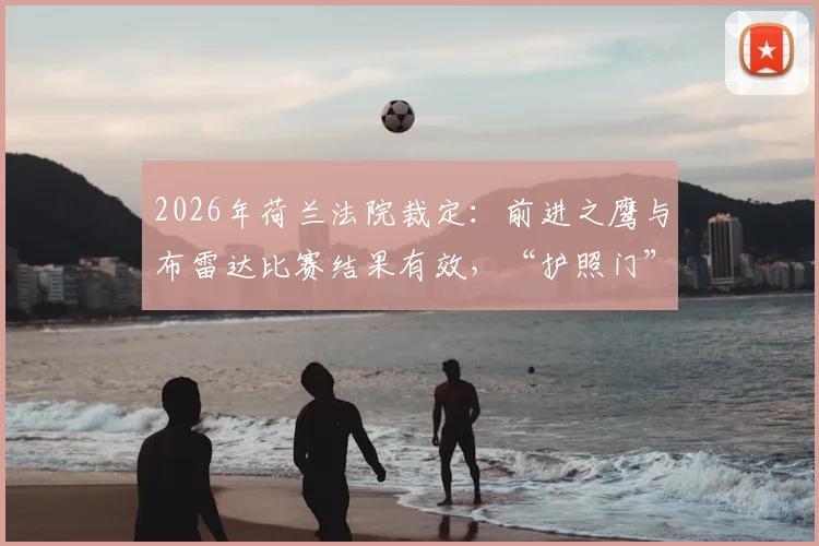 2026年荷兰法院裁定:前进之鹰与布雷达比赛结果有效,“护照门”风波尘埃落定