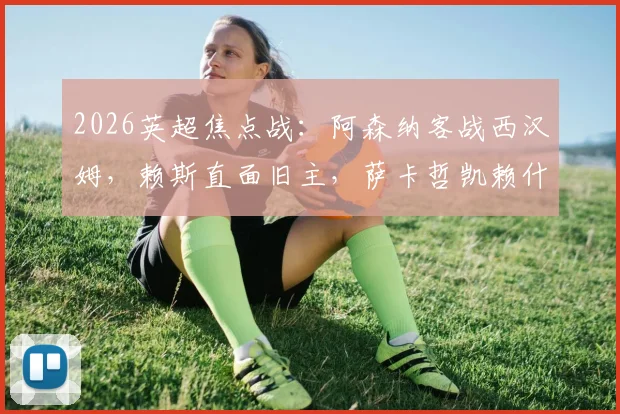 2026英超焦点战：阿森纳客战西汉姆，赖斯直面旧主，萨卡哲凯赖什领衔，厄德高为何替补？