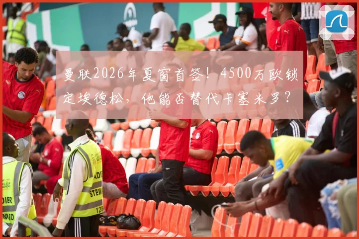 曼联2026年夏窗首签！4500万欧锁定埃德松，他能否替代卡塞米罗？技术特点与球衣号码解析