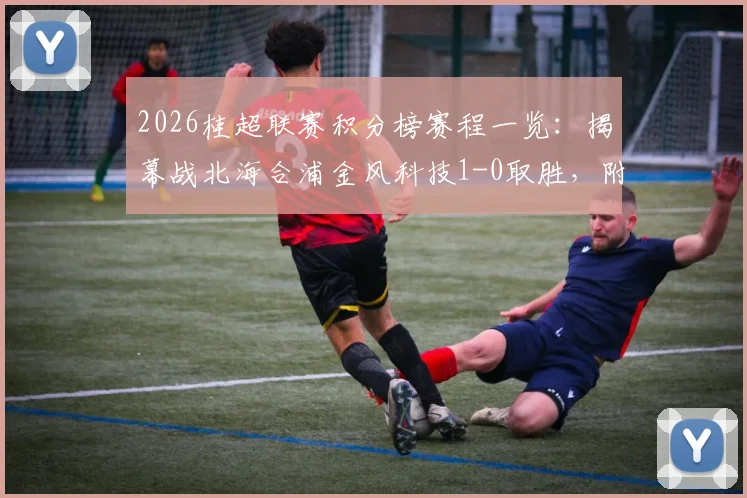 2026桂超联赛积分榜赛程一览:揭幕战北海合浦金风科技1-0取胜,附参赛球队名单及直播渠道