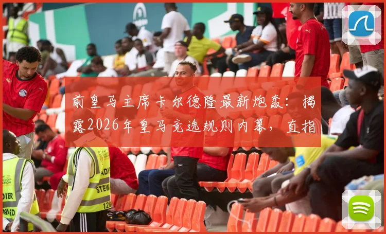 前皇马主席卡尔德隆最新炮轰:揭露2026年皇马竞选规则内幕,直指老佛爷操控,称发布会为足坛耻辱