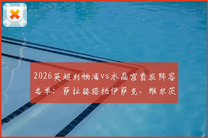 2026英超利物浦vs水晶宫首发阵容名单:萨拉赫搭档伊萨克,维尔茨琼斯联袂出战,附历史交锋与战术解析