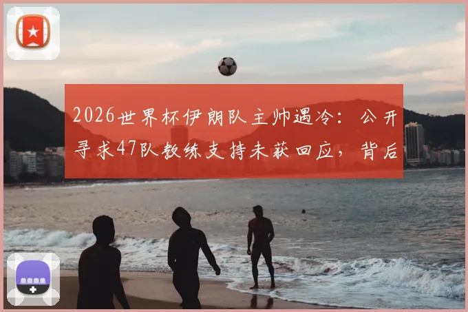2026世界杯伊朗队主帅遇冷：公开寻求47队教练支持未获回应，背后原因与球队现状分析