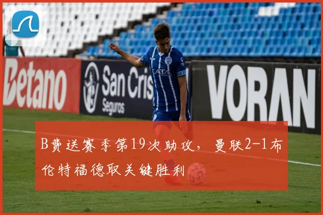 B费送赛季第19次助攻,曼联2-1布伦特福德取关键胜利