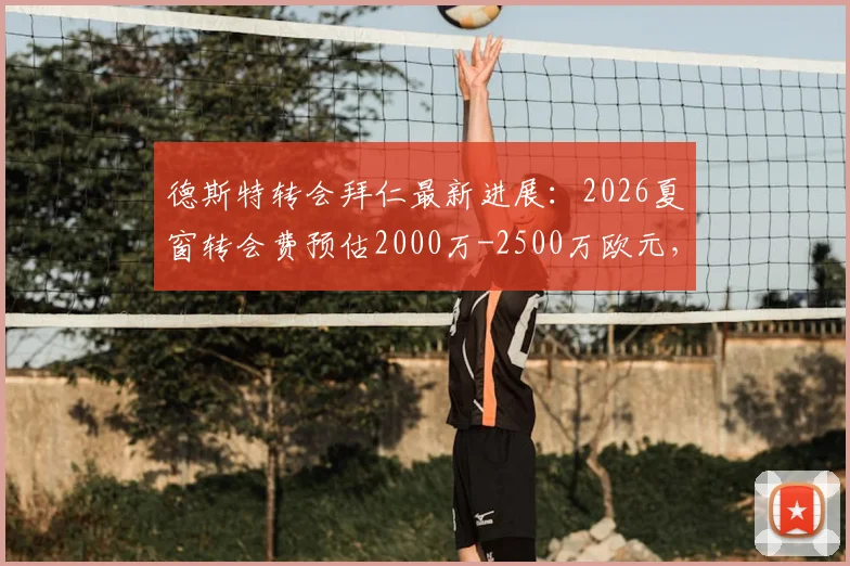 德斯特转会拜仁最新进展:2026夏窗转会费预估2000万-2500万欧元,巴萨态度成关键