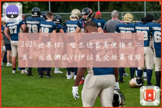 2026世界杯：哈兰德首秀便梅开二度，当选挪威vs伊拉克全场最佳球员，挪威妖星引爆期待