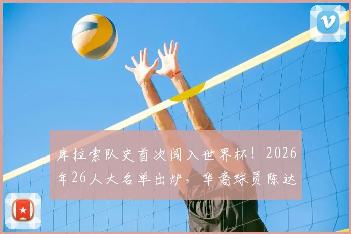 库拉索队史首次闯入世界杯！2026年26人大名单出炉，华裔球员陈达毅入选引关注