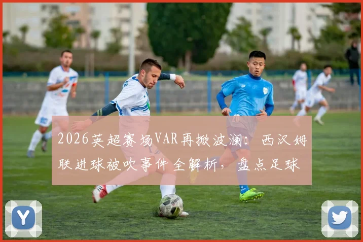 2026英超赛场VAR再掀波澜：西汉姆联进球被吹事件全解析，盘点足球史上那些改变比赛走向的关键判罚