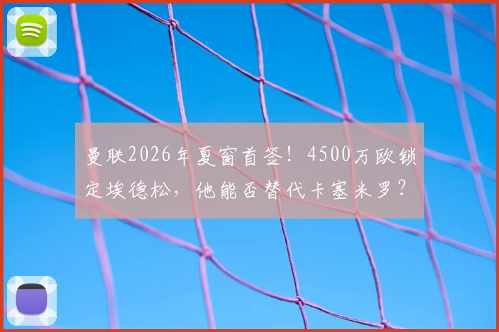 曼联2026年夏窗首签！4500万欧锁定埃德松，他能否替代卡塞米罗？技术特点与球衣号码解析