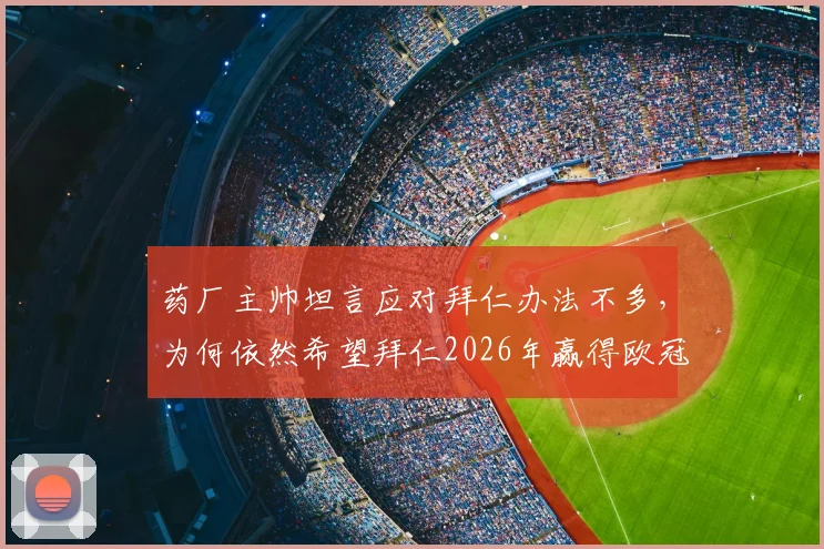 药厂主帅坦言应对拜仁办法不多，为何依然希望拜仁2026年赢得欧冠？深度解析德甲球队的挑战