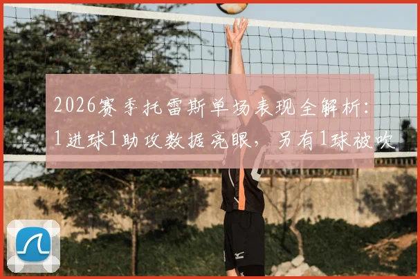 2026赛季托雷斯单场表现全解析：1进球1助攻数据亮眼，另有1球被吹无效，4次射门3次射正效率不俗