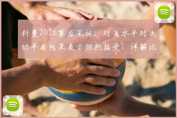 科曼2026赛后采访：对高水平对决的平局结果表示坦然接受，详解比赛关键节点