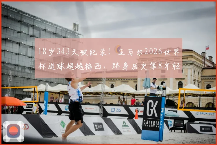 18岁343天破纪录!亚马尔2026世界杯进球超越梅西,跻身历史第8年轻射手榜