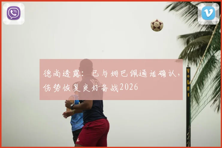 德尚透露：已与姆巴佩通话确认，伤势恢复良好备战2026