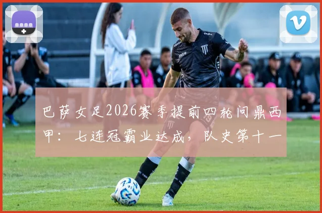 巴萨女足2026赛季提前四轮问鼎西甲:七连冠霸业达成,队史第十一冠全解析,附核心球员与统治力盘点