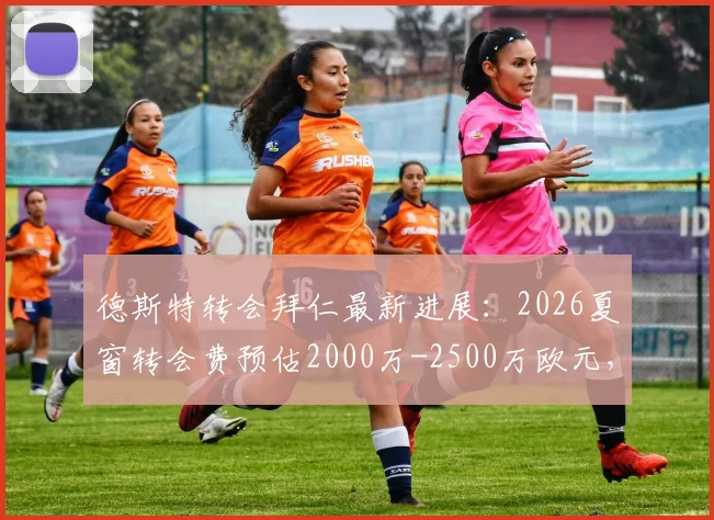 德斯特转会拜仁最新进展:2026夏窗转会费预估2000万-2500万欧元,巴萨态度成关键