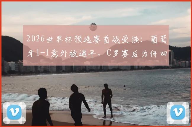 2026世界杯预选赛首战受挫:葡萄牙1-1意外被逼平,C罗赛后为何回避采访独自离场?