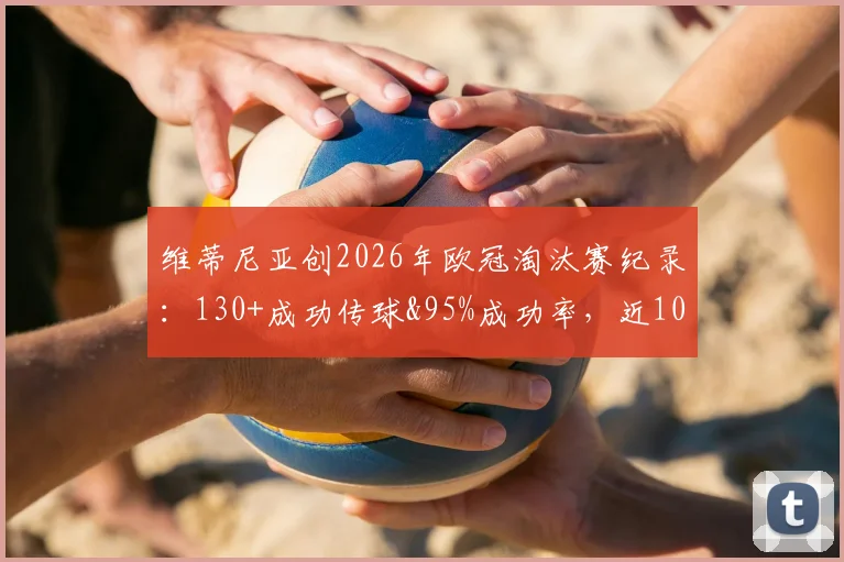 维蒂尼亚创2026年欧冠淘汰赛纪录:130+成功传球&95%成功率,近10年中场独一份