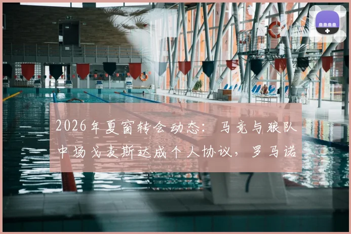2026年夏窗转会动态：马竞与狼队中场戈麦斯达成个人协议，罗马诺确认交易接近完成，附转会费及合同分析