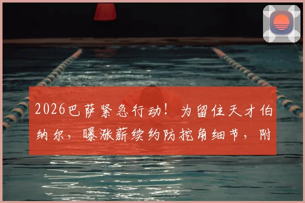 2026巴萨紧急行动！为留住天才伯纳尔，曝涨薪续约防挖角细节，附其本赛季关键数据与潜在下家分析