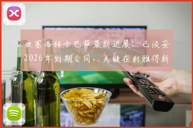 坎塞洛转会巴萨最新进展：已谈妥2026年到期合同，关键在利雅得新月放行，附转会详情解析