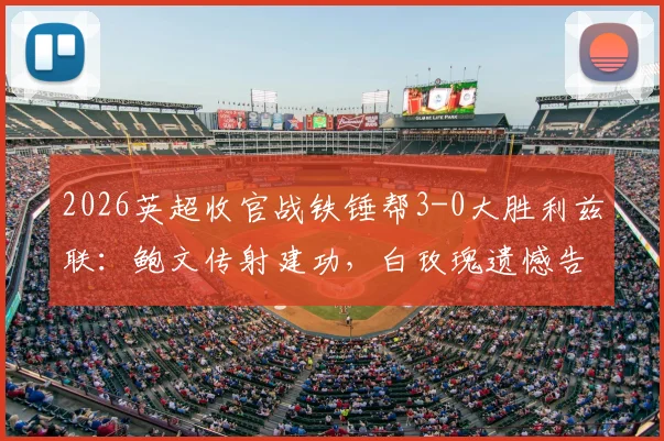 2026英超收官战铁锤帮3-0大胜利兹联：鲍文传射建功，白玫瑰遗憾告别顶级联赛