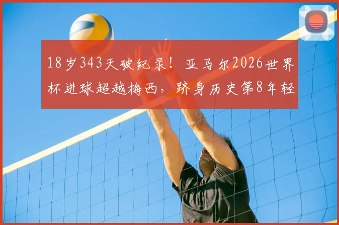 18岁343天破纪录!亚马尔2026世界杯进球超越梅西,跻身历史第8年轻射手榜