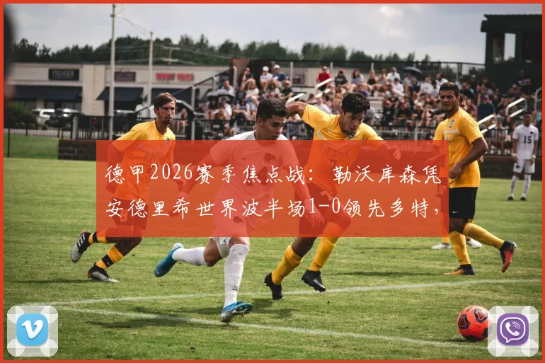 德甲2026赛季焦点战：勒沃库森凭安德里希世界波半场1-0领先多特，比赛视频与技术解析