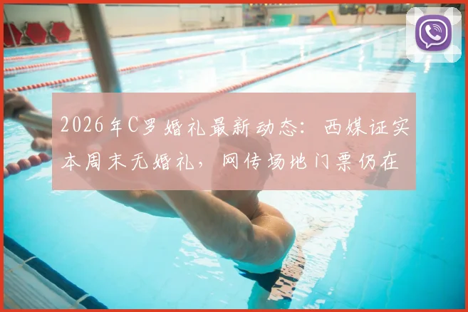 2026年C罗婚礼最新动态:西媒证实本周末无婚礼,网传场地门票仍在售引热议