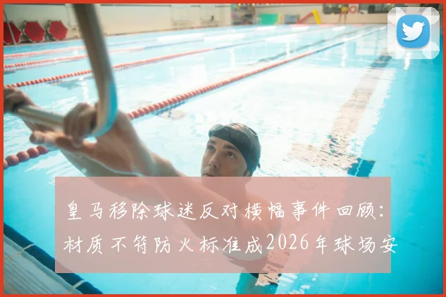 皇马移除球迷反对横幅事件回顾:材质不符防火标准成2026年球场安全管理新焦点,球迷权益与俱乐部规定如何平衡?