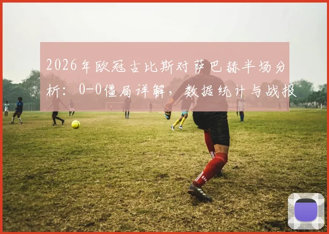 2026年欧冠古比斯对萨巴赫半场分析：0-0僵局详解，数据统计与战报速递