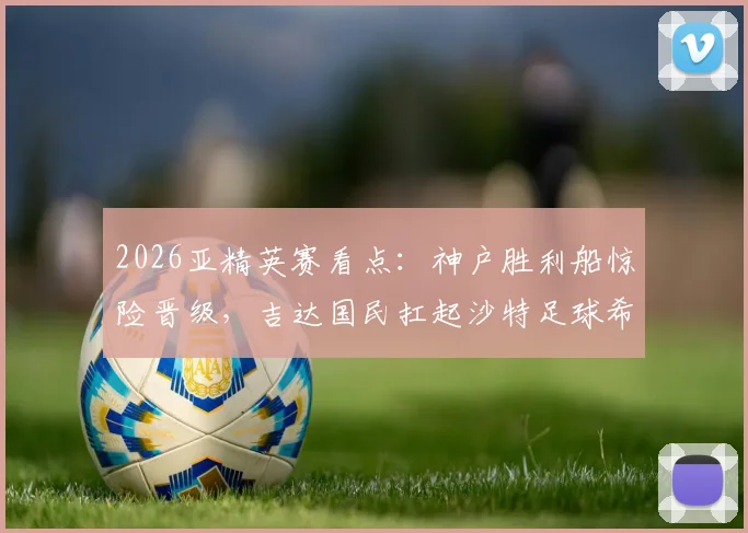 2026亚精英赛看点:神户胜利船惊险晋级,吉达国民扛起沙特足球希望