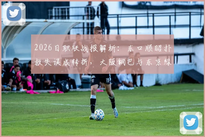 2026日职联战报解析：东口顺昭扑救失误成转折，大阪钢巴与东京绿茵1-1握手言和