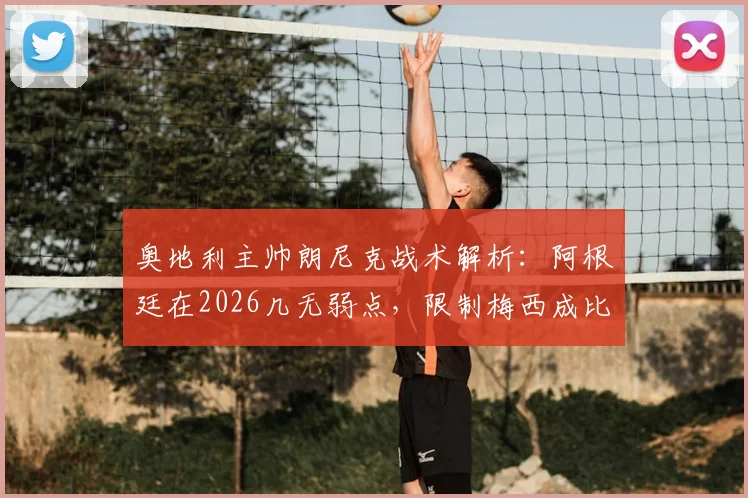 奥地利主帅朗尼克战术解析:阿根廷在2026几无弱点,限制梅西成比赛胜负手