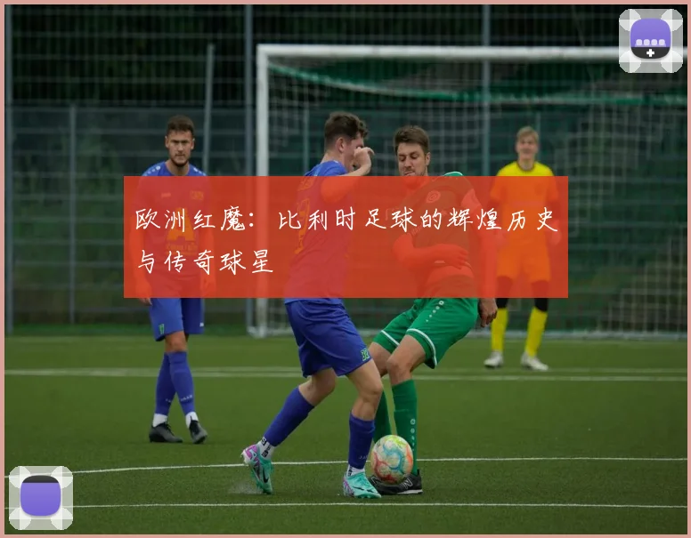 欧洲红魔:比利时足球的辉煌历史与传奇球星