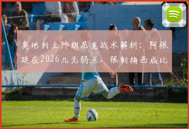 奥地利主帅朗尼克战术解析：阿根廷在2026几无弱点，限制梅西成比赛胜负手