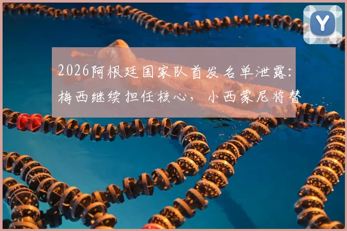 2026阿根廷国家队首发名单泄露：梅西继续担任核心，小西蒙尼将替代德保罗出战
