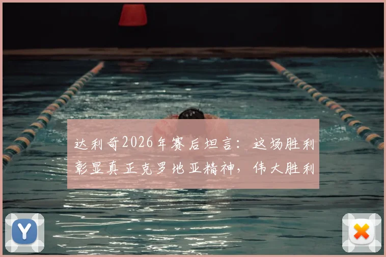 达利奇2026年赛后坦言：这场胜利彰显真正克罗地亚精神，伟大胜利背后的足球哲学